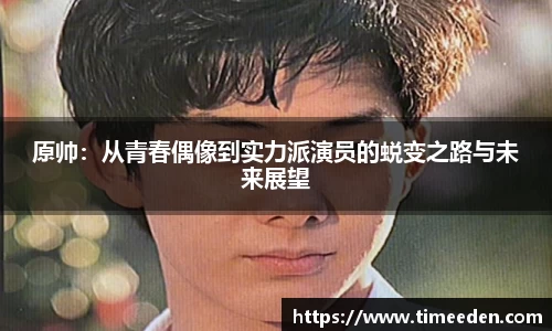 原帅：从青春偶像到实力派演员的蜕变之路与未来展望